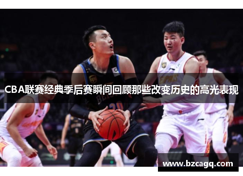 CBA联赛经典季后赛瞬间回顾那些改变历史的高光表现