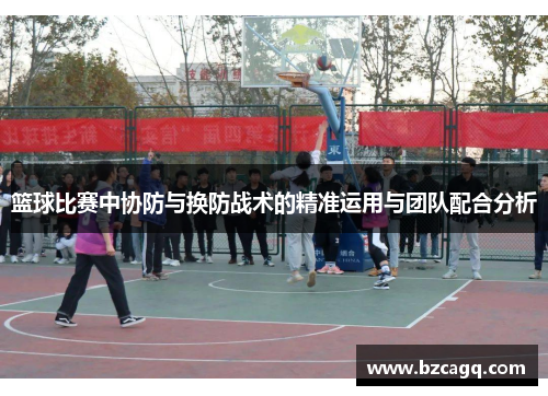 篮球比赛中协防与换防战术的精准运用与团队配合分析